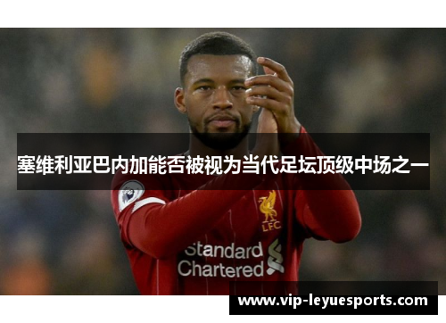 塞维利亚巴内加能否被视为当代足坛顶级中场之一 塞维利亚巴内加能否被视为当代足坛顶级中场之一