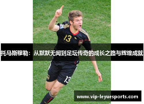 托马斯穆勒:从默默无闻到足坛传奇的成长之路与辉煌成就 托马斯穆勒:从默默无闻到足坛传奇的成长之路与辉煌成就