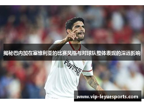 揭秘巴内加在塞维利亚的比赛风格与对球队整体表现的深远影响 揭秘巴内加在塞维利亚的比赛风格与对球队整体表现的深远影响
