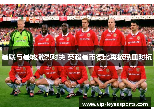 曼联与曼城激烈对决 英超曼市德比再掀热血对抗 曼联与曼城激烈对决 英超曼市德比再掀热血对抗