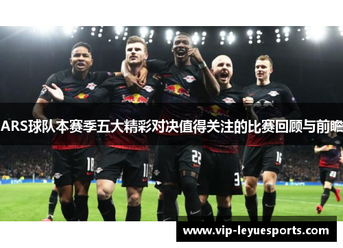 ARS球队本赛季五大精彩对决值得关注的比赛回顾与前瞻 ARS球队本赛季五大精彩对决值得关注的比赛回顾与前瞻