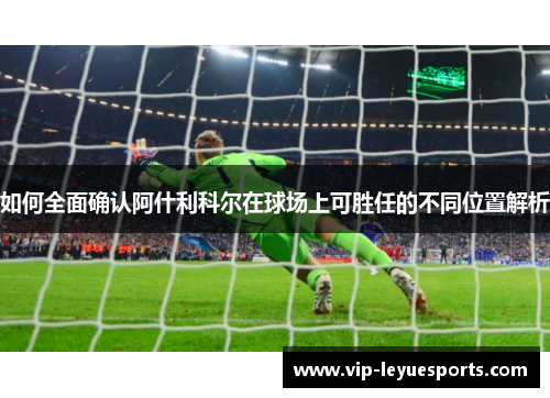 如何全面确认阿什利科尔在球场上可胜任的不同位置解析 如何全面确认阿什利科尔在球场上可胜任的不同位置解析