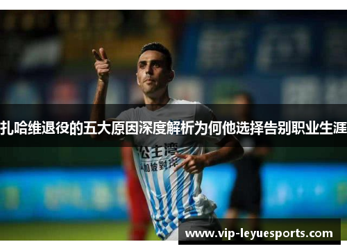 扎哈维退役的五大原因深度解析为何他选择告别职业生涯 扎哈维退役的五大原因深度解析为何他选择告别职业生涯