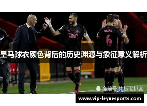 皇马球衣颜色背后的历史渊源与象征意义解析 皇马球衣颜色背后的历史渊源与象征意义解析