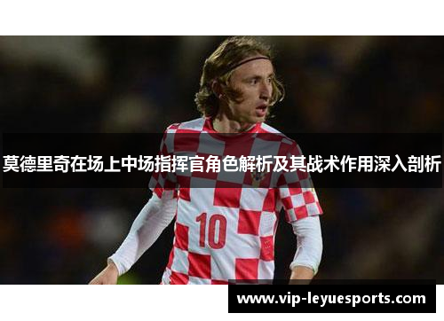 莫德里奇在场上中场指挥官角色解析及其战术作用深入剖析 莫德里奇在场上中场指挥官角色解析及其战术作用深入剖析