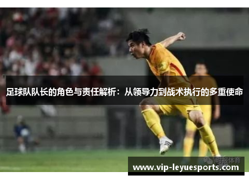 足球队队长的角色与责任解析：从领导力到战术执行的多重使命