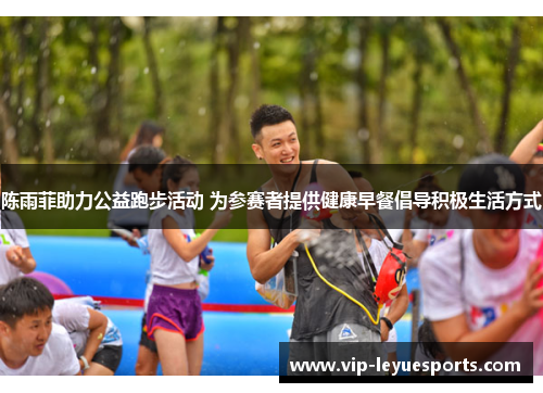 陈雨菲助力公益跑步活动 为参赛者提供健康早餐倡导积极生活方式 陈雨菲助力公益跑步活动 为参赛者提供健康早餐倡导积极生活方式