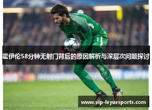 霍伊伦58分钟无射门背后的原因解析与深层次问题探讨 霍伊伦58分钟无射门背后的原因解析与深层次问题探讨
