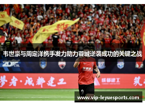 韦世豪与周定洋携手发力助力蓉城逆袭成功的关键之战