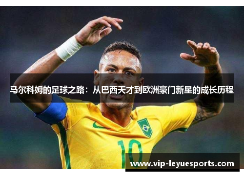 马尔科姆的足球之路:从巴西天才到欧洲豪门新星的成长历程 马尔科姆的足球之路:从巴西天才到欧洲豪门新星的成长历程