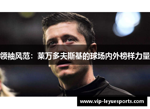 领袖风范:莱万多夫斯基的球场内外榜样力量 领袖风范:莱万多夫斯基的球场内外榜样力量