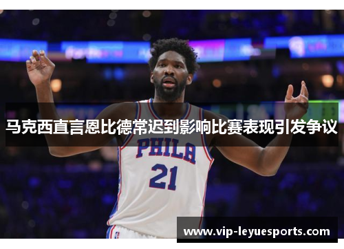 马克西直言恩比德常迟到影响比赛表现引发争议 马克西直言恩比德常迟到影响比赛表现引发争议