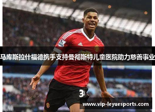 马库斯拉什福德携手支持曼彻斯特儿童医院助力慈善事业 马库斯拉什福德携手支持曼彻斯特儿童医院助力慈善事业