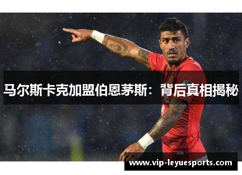 马尔斯卡克加盟伯恩茅斯:背后真相揭秘 马尔斯卡克加盟伯恩茅斯:背后真相揭秘