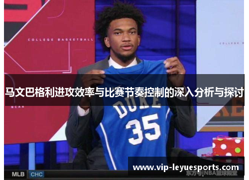 马文巴格利进攻效率与比赛节奏控制的深入分析与探讨 马文巴格利进攻效率与比赛节奏控制的深入分析与探讨