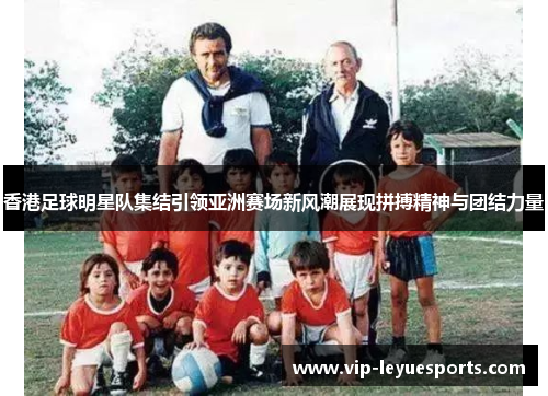 香港足球明星队集结引领亚洲赛场新风潮展现拼搏精神与团结力量 香港足球明星队集结引领亚洲赛场新风潮展现拼搏精神与团结力量