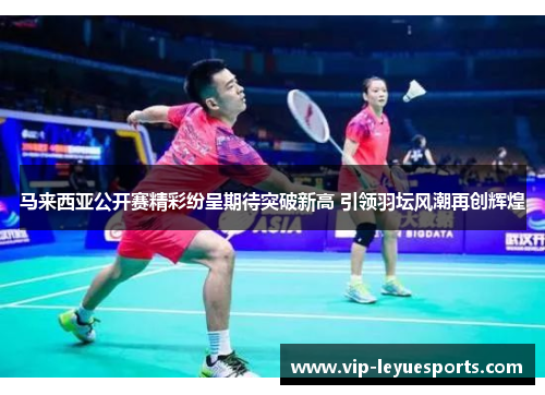 马来西亚公开赛精彩纷呈期待突破新高 引领羽坛风潮再创辉煌 马来西亚公开赛精彩纷呈期待突破新高 引领羽坛风潮再创辉煌