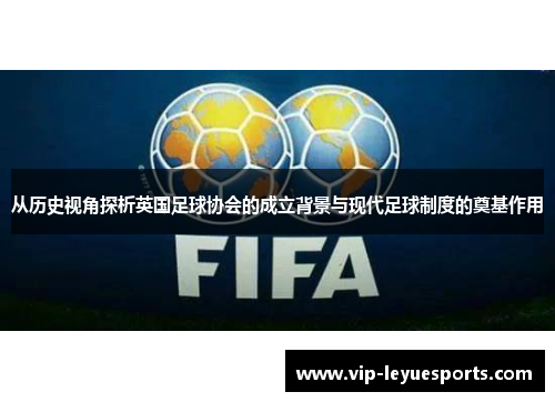 从历史视角探析英国足球协会的成立背景与现代足球制度的奠基作用