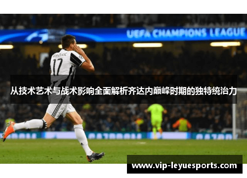 从技术艺术与战术影响全面解析齐达内巅峰时期的独特统治力 从技术艺术与战术影响全面解析齐达内巅峰时期的独特统治力