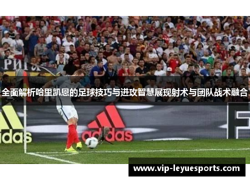 全面解析哈里凯恩的足球技巧与进攻智慧展现射术与团队战术融合 全面解析哈里凯恩的足球技巧与进攻智慧展现射术与团队战术融合