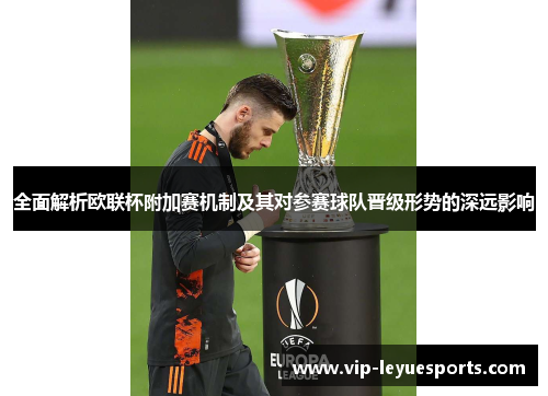 全面解析欧联杯附加赛机制及其对参赛球队晋级形势的深远影响 全面解析欧联杯附加赛机制及其对参赛球队晋级形势的深远影响