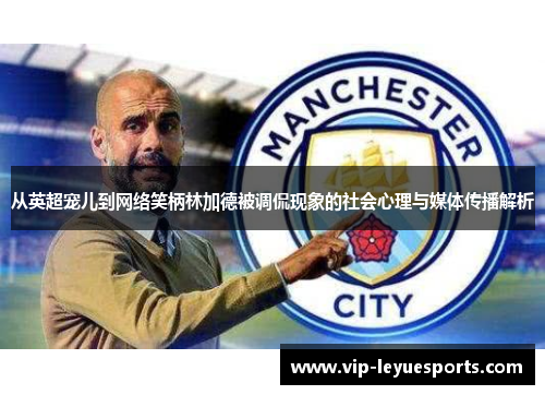 从英超宠儿到网络笑柄林加德被调侃现象的社会心理与媒体传播解析