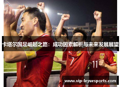卡塔尔国足崛起之路:成功因素解析与未来发展展望 卡塔尔国足崛起之路:成功因素解析与未来发展展望