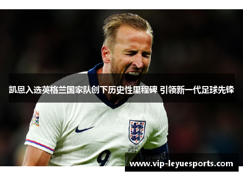 凯恩入选英格兰国家队创下历史性里程碑 引领新一代足球先锋