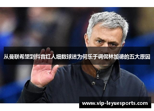 从曼联希望到抖音红人细数球迷为何乐于调侃林加德的五大原因 从曼联希望到抖音红人细数球迷为何乐于调侃林加德的五大原因