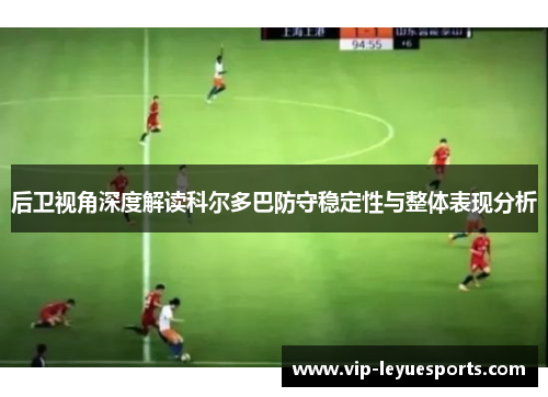 后卫视角深度解读科尔多巴防守稳定性与整体表现分析 后卫视角深度解读科尔多巴防守稳定性与整体表现分析