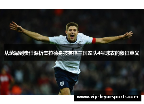 从荣耀到责任深析杰拉德身披英格兰国家队4号球衣的象征意义 从荣耀到责任深析杰拉德身披英格兰国家队4号球衣的象征意义