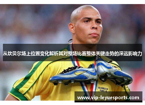 从坎贝尔场上位置变化解析其对整场比赛整体关键走势的深远影响力 从坎贝尔场上位置变化解析其对整场比赛整体关键走势的深远影响力