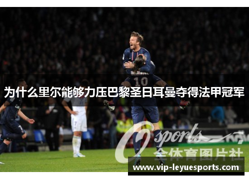 为什么里尔能够力压巴黎圣日耳曼夺得法甲冠军 为什么里尔能够力压巴黎圣日耳曼夺得法甲冠军