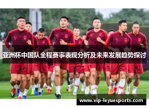 亚洲杯中国队全程赛事表现分析及未来发展趋势探讨 亚洲杯中国队全程赛事表现分析及未来发展趋势探讨
