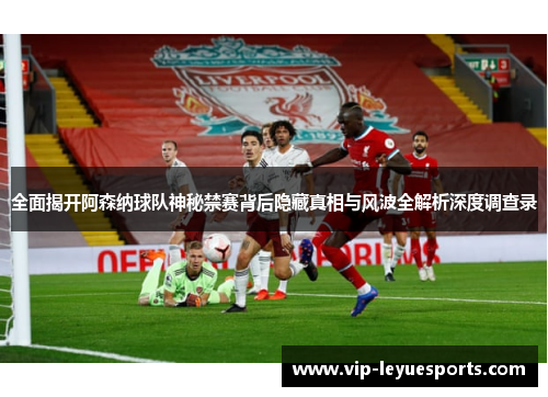 全面揭开阿森纳球队神秘禁赛背后隐藏真相与风波全解析深度调查录 全面揭开阿森纳球队神秘禁赛背后隐藏真相与风波全解析深度调查录