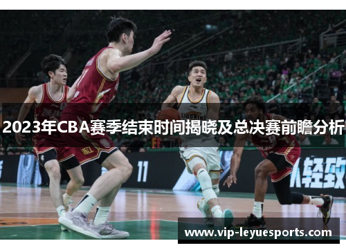 2023年CBA赛季结束时间揭晓及总决赛前瞻分析 2023年CBA赛季结束时间揭晓及总决赛前瞻分析