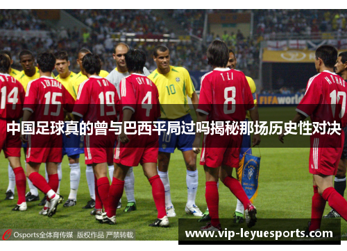 中国足球真的曾与巴西平局过吗揭秘那场历史性对决 中国足球真的曾与巴西平局过吗揭秘那场历史性对决