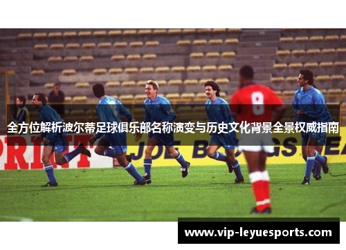 全方位解析波尔蒂足球俱乐部名称演变与历史文化背景全景权威指南 全方位解析波尔蒂足球俱乐部名称演变与历史文化背景全景权威指南