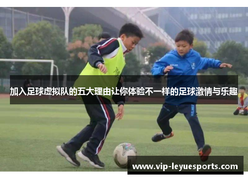 加入足球虚拟队的五大理由让你体验不一样的足球激情与乐趣