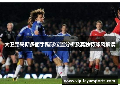 大卫路易斯多面手踢球位置分析及其独特球风解读 大卫路易斯多面手踢球位置分析及其独特球风解读