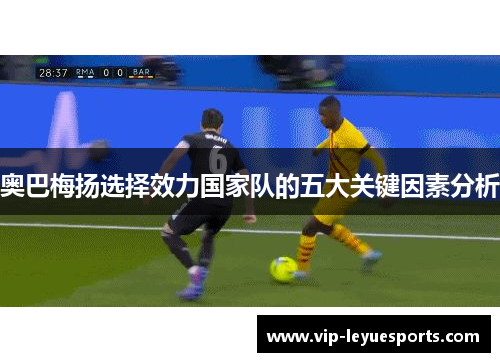 奥巴梅扬选择效力国家队的五大关键因素分析