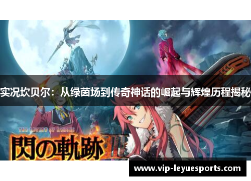 实况坎贝尔:从绿茵场到传奇神话的崛起与辉煌历程揭秘 实况坎贝尔:从绿茵场到传奇神话的崛起与辉煌历程揭秘