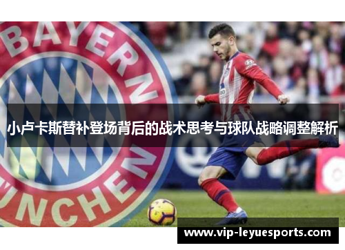小卢卡斯替补登场背后的战术思考与球队战略调整解析 小卢卡斯替补登场背后的战术思考与球队战略调整解析