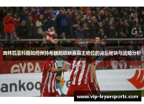 奥林匹亚科斯如何保持希腊超级联赛霸主地位的背后秘诀与战略分析 奥林匹亚科斯如何保持希腊超级联赛霸主地位的背后秘诀与战略分析