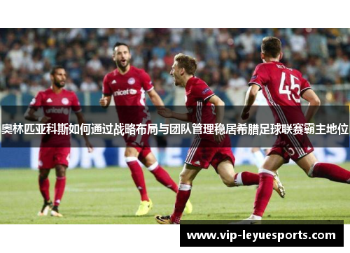 奥林匹亚科斯如何通过战略布局与团队管理稳居希腊足球联赛霸主地位