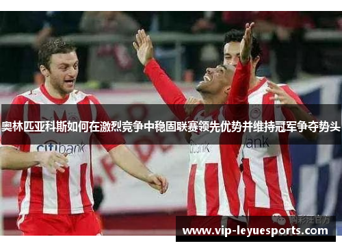 奥林匹亚科斯如何在激烈竞争中稳固联赛领先优势并维持冠军争夺势头