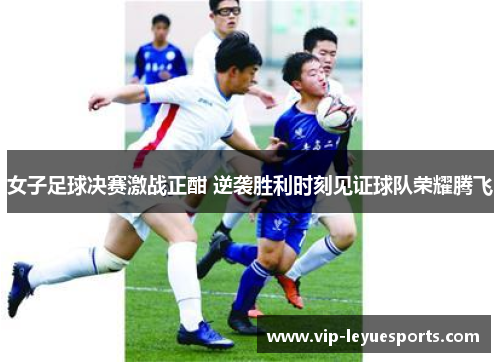 女子足球决赛激战正酣 逆袭胜利时刻见证球队荣耀腾飞 女子足球决赛激战正酣 逆袭胜利时刻见证球队荣耀腾飞
