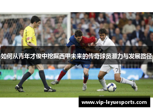 如何从青年才俊中挖掘西甲未来的传奇球员潜力与发展路径