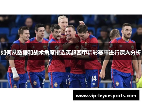 如何从数据和战术角度挑选英超西甲精彩赛事进行深入分析