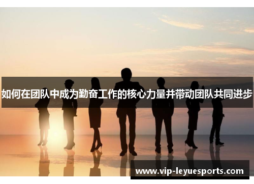 如何在团队中成为勤奋工作的核心力量并带动团队共同进步
